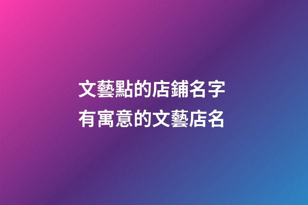 文藝點的店鋪名字 有寓意的文藝店名-第1張-店鋪起名-玄機派